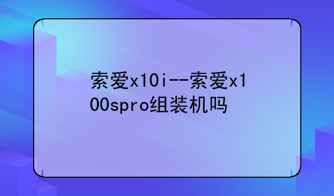 索爱x10i--索爱x100spro组装机吗