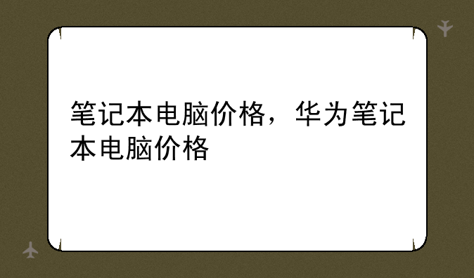笔记本电脑价格，华为笔记本电脑价格