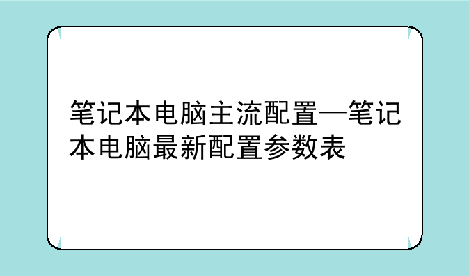 笔记本电脑主流配置—笔记本电脑最新配置参数表