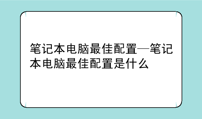 笔记本电脑最佳配置—笔记本电脑最佳配置是什么