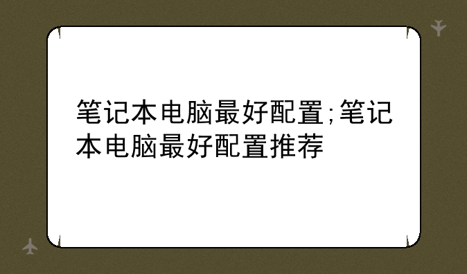 笔记本电脑最好配置;笔记本电脑最好配置推荐