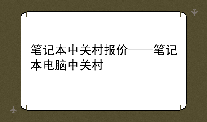 笔记本中关村报价——笔记本电脑中关村