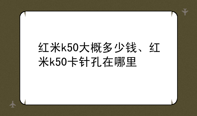 红米k50大概多少钱、红米k50卡针孔在哪里