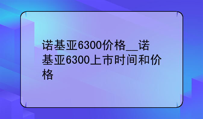 诺基亚6300价格__诺基亚6300上市时间和价格