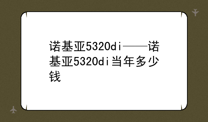 诺基亚5320di——诺基亚5320di当年多少钱