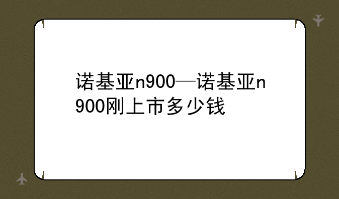 诺基亚n900—诺基亚n900刚上市多少钱