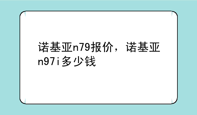 诺基亚n79报价，诺基亚n97i多少钱