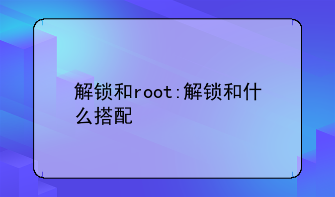 解锁和root:解锁和什么搭配