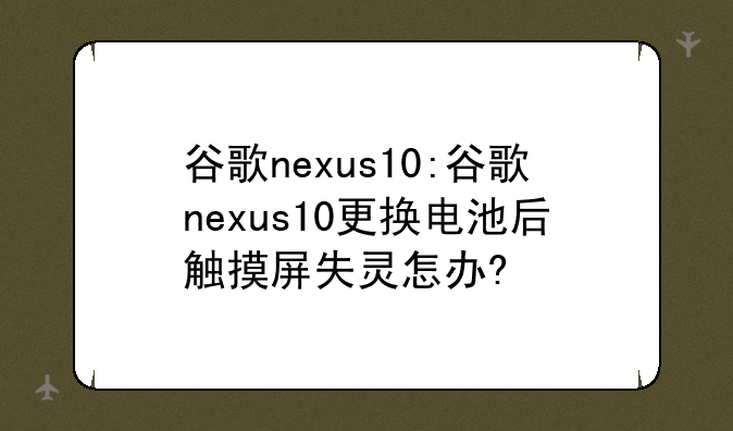 谷歌nexus10:谷歌nexus10更换电池后触摸屏失灵怎办?