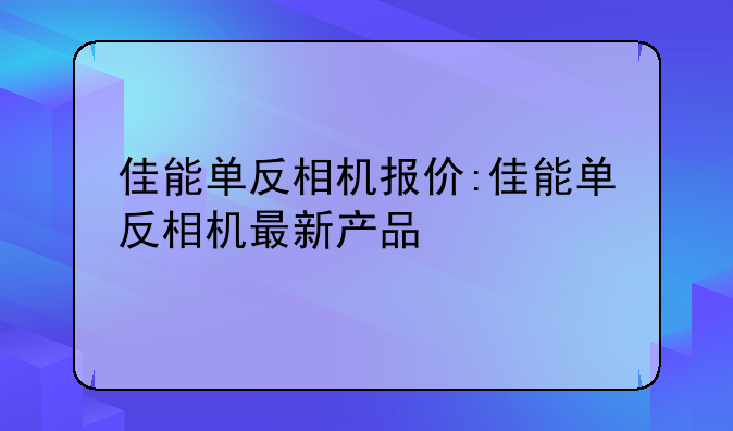 佳能单反相机报价:佳能单反相机最新产品