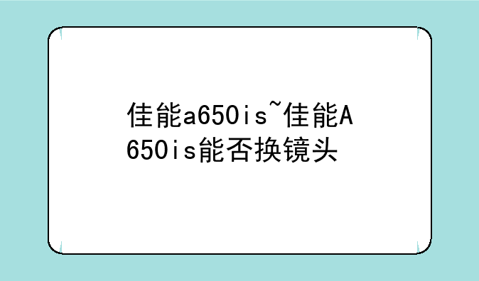 佳能a650is~佳能A650is能否换镜头