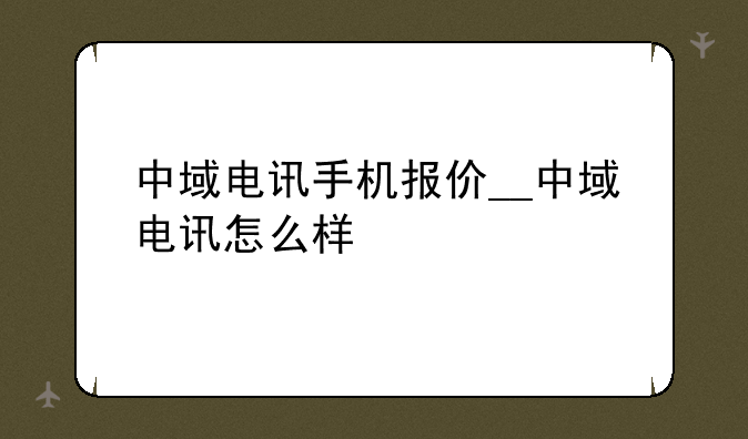 中域电讯手机报价__中域电讯怎么样