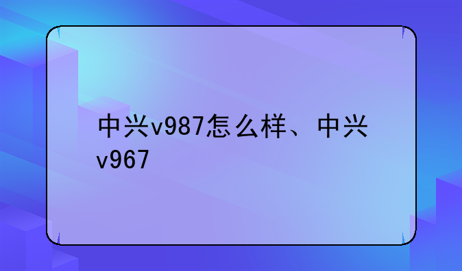 中兴v987怎么样、中兴v967