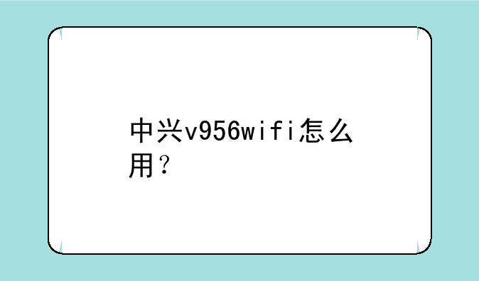 中兴v956wifi怎么用？