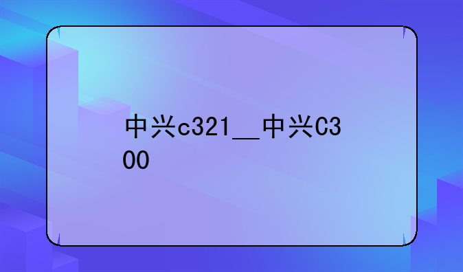中兴c321__中兴C300