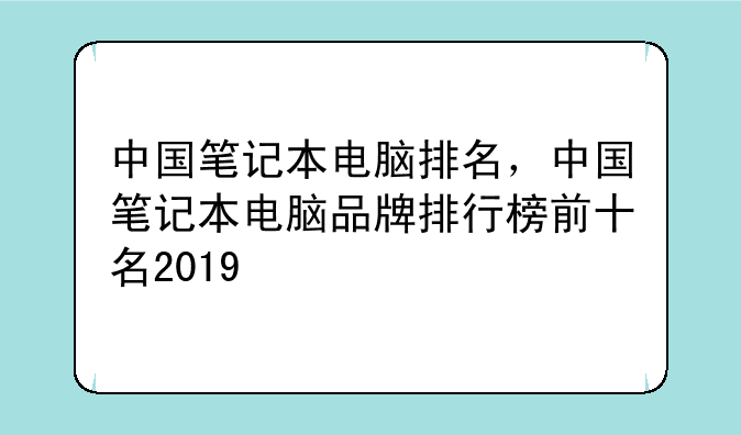 中国笔记本电脑排名，中国笔记本电脑品牌排行榜前十名2019