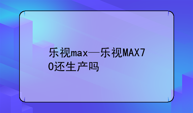 乐视max—乐视MAX70还生产吗