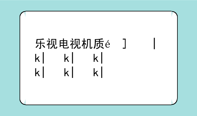乐视电视机质量怎么样乐视电视还能买吗？