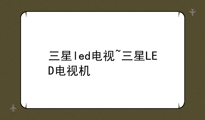 三星led电视~三星LED电视机
