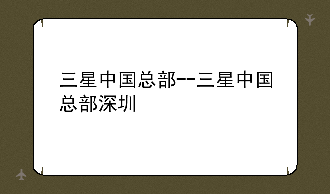 三星中国总部--三星中国总部深圳