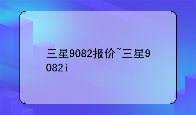 三星9082报价~三星9082i