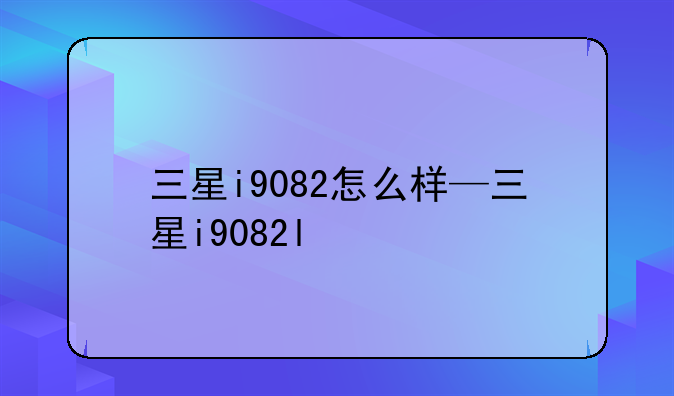 三星i9082怎么样—三星i9082l