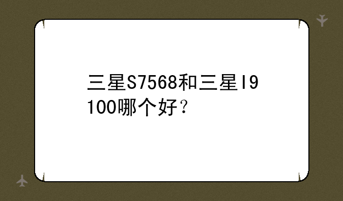 三星S7568和三星I9100哪个好？