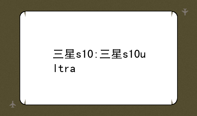 三星s10:三星s10ultra