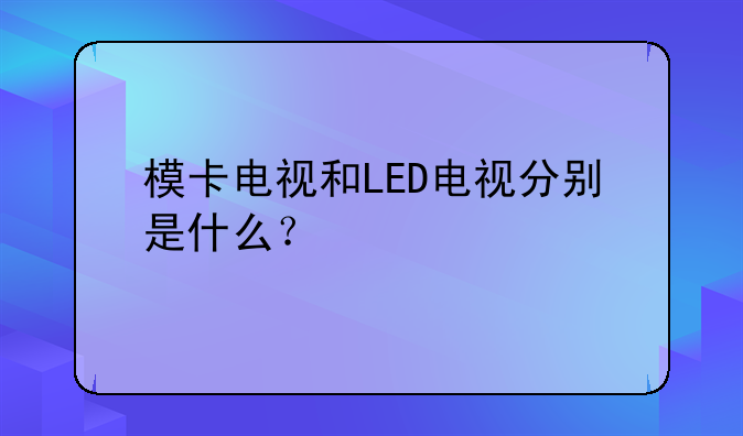 模卡电视和LED电视分别是什么？