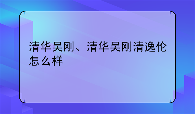 清华吴刚、清华吴刚清逸伦怎么样