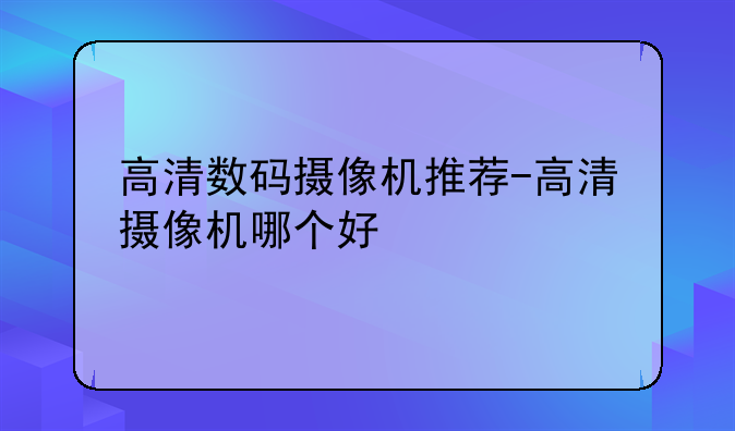 高清数码摄像机推荐-高清摄像机哪个好