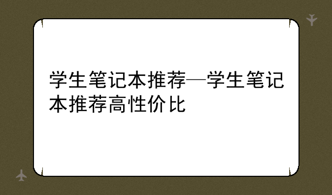 学生笔记本推荐—学生笔记本推荐高性价比