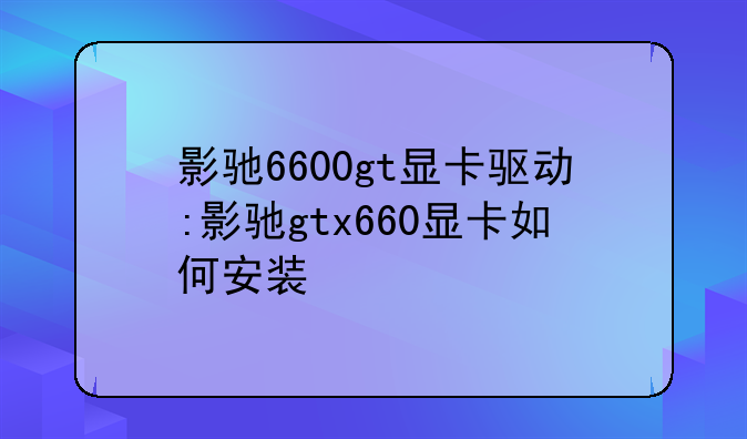 影驰6600gt显卡驱动:影驰gtx660显卡如何安装
