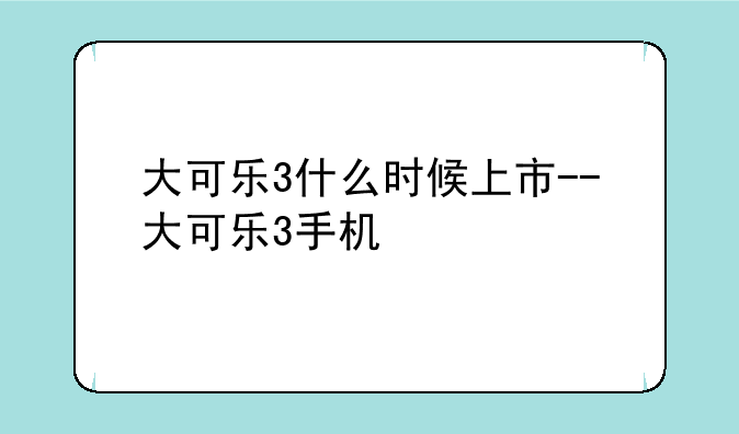 大可乐3什么时候上市--大可乐3手机