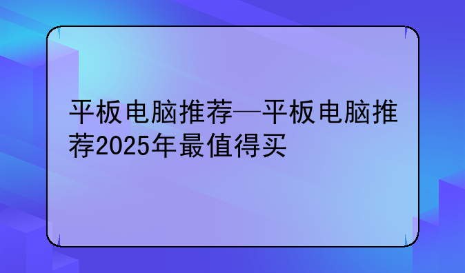 平板电脑推荐—平板电脑推荐2025年最值得买