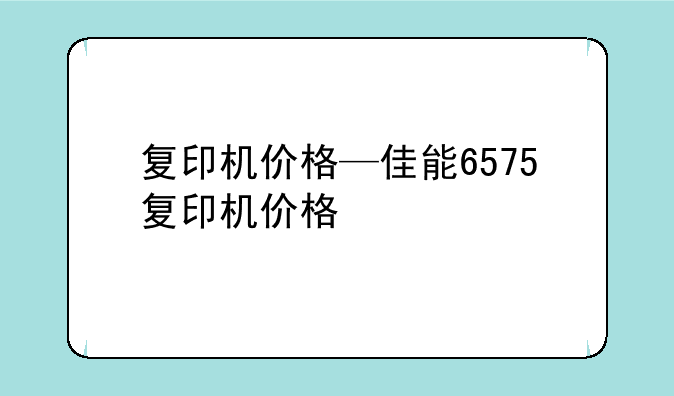 复印机价格—佳能6575复印机价格