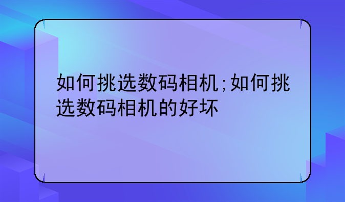 如何挑选数码相机;如何挑选数码相机的好坏