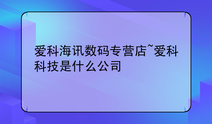 爱科海讯数码专营店~爱科科技是什么公司