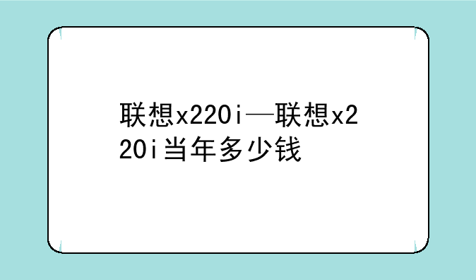 联想x220i—联想x220i当年多少钱