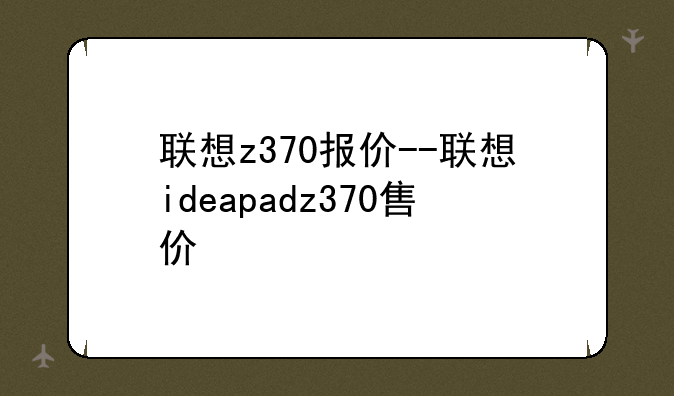 联想z370报价--联想ideapadz370售价