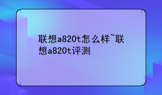 联想a820t怎么样~联想a820t评测