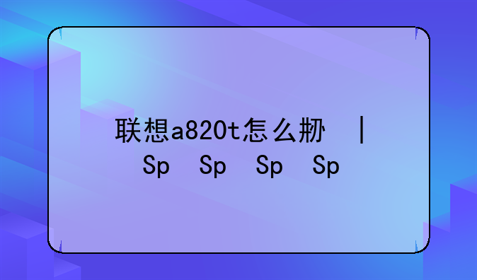 联想a820t怎么刷机
