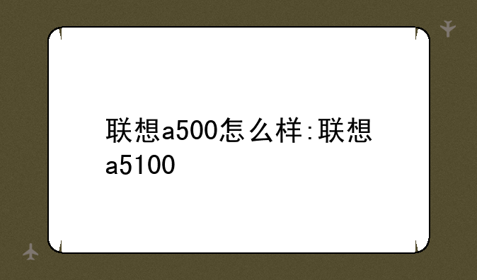 联想a500怎么样:联想a5100