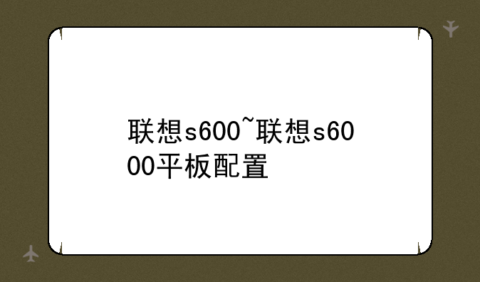 联想s600~联想s6000平板配置