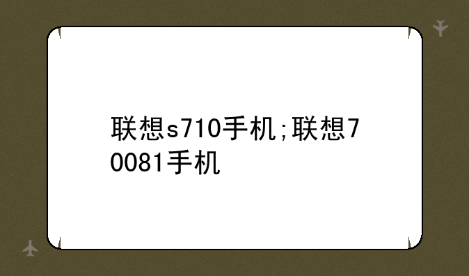 联想s710手机;联想70081手机