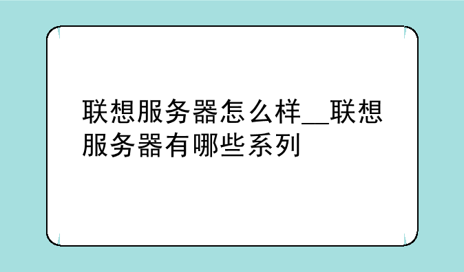 联想服务器怎么样__联想服务器有哪些系列