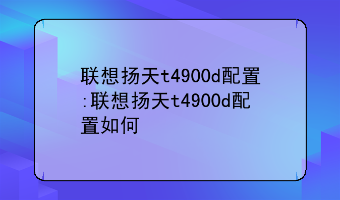 联想扬天t4900d配置:联想扬天t4900d配置如何