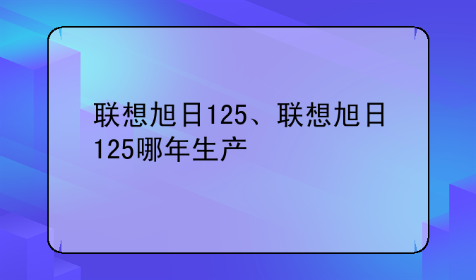 联想旭日125、联想旭日125哪年生产