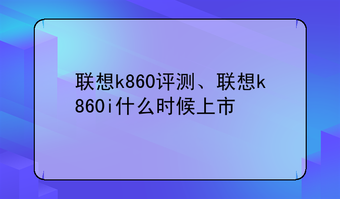 联想k860评测、联想k860i什么时候上市