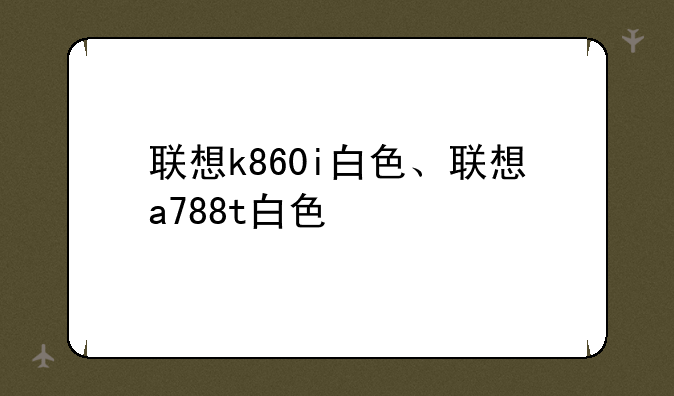 联想k860i白色、联想a788t白色